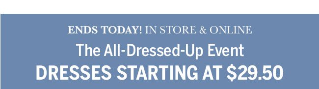 Ends Today! In Store & Online. The All-Dressed-Up Event Dresses starting at $29.50