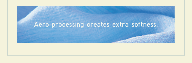 AERO PROCESSING CREATES EXTRA SOFTNESS.