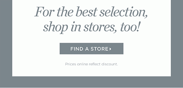For the best selection, shop in stores, too! Find A Store