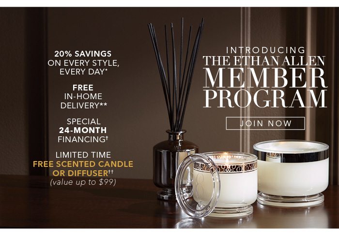 Introducing the new Ethan Allen membership program. 20% savings* and free delivery** on every style, every day. For a limited time, receive a free candle or diffuser when you sign up for the Ethan Allen Member Program. Join now >