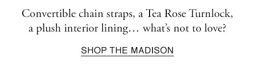 Convertible chain straps, a Tea Rose Turnlock, a plush interior lining... what's not to love? SHOP THE MADISON