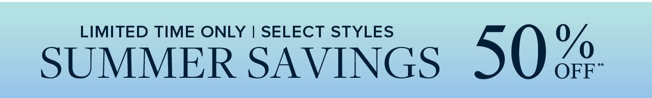 Limited Time Only | Select Styles Summer Savings 50% Off