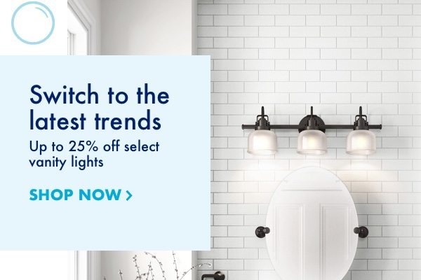 Switch to the latest trends. Up to 25 percent off select vanity lights.