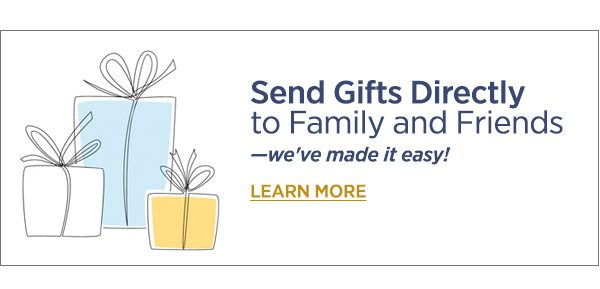 Send Gifts Directly tp Family & Friends -we've made it easy! Learn More