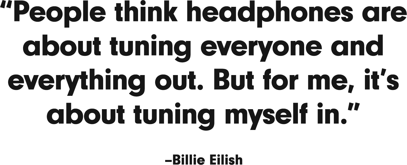 People think headphones are about tuning everyone and everything out. But for me, it’s about tuning myself in.