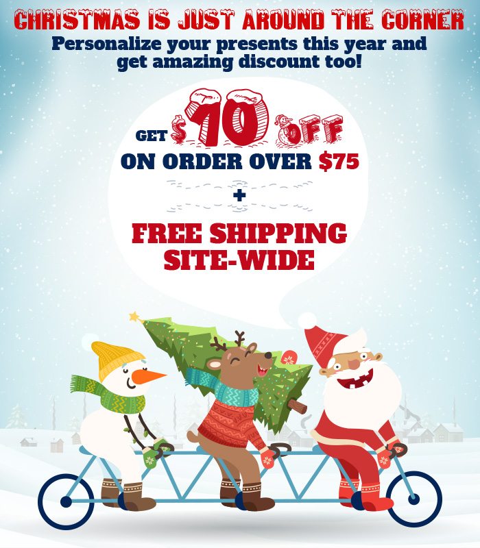 CHRISTMAS IS JUST AROUND THE CORNER Personalize your presents this year and get amazing discount too! Get $10 OFF On Order Over $75 + Free Shipping - Site-wide