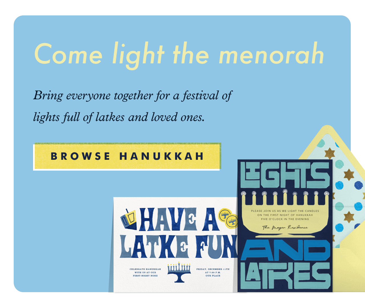 Come light the menorah. BROWSE HANUKKAH