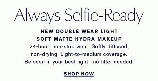 Always Selfie-Ready. New Double Wear Light Soft Matte Hydra Makeup. 24-hour, non-stop wear. Softly diffused, non-drying. Light-to-medium coverage. Be seen in your best light - no filter needed.