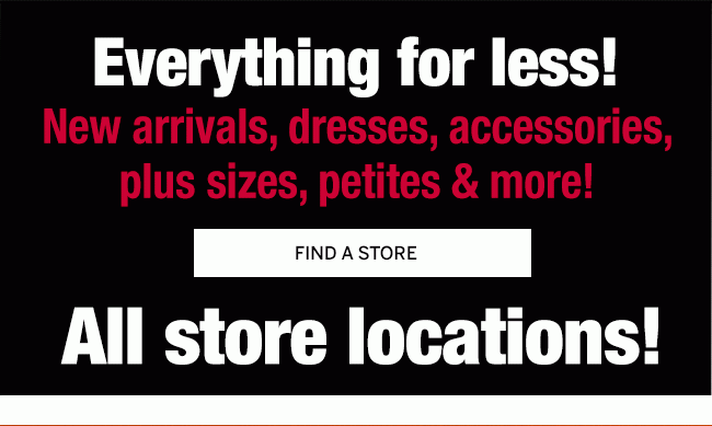 Everything for less! New arrivals, dresses, accessories, plus sizes, petites & more! All store locations!