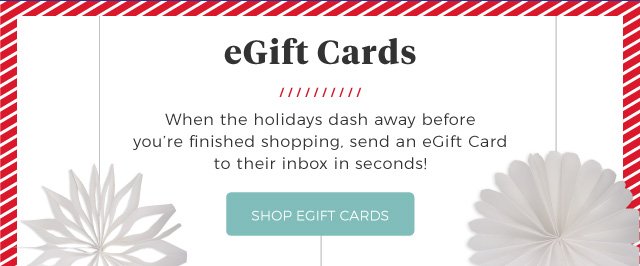 eGift Cards | When the holidays dash away before you’re finished shopping, send an eGift Card to their inbox in seconds! | shop eGift Cards