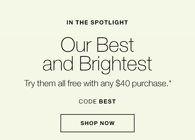 IN THE SPOTLIGHT Our Best and Brightest Try them all free with any $40 purchase.* CODE BEST SHOP NOW