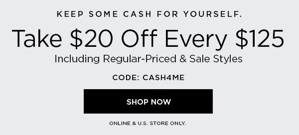 Keep Some Cash for Yourself. Take $20 Off Every $125 Including Regular-Priced & Sale Styles CODE: CASH4ME SHOP NOW > ONLINE & U.S. STORE ONLY.