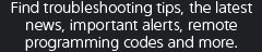 Find troubleshooting tips, the latest news, important alerts, remote programming codes and more.