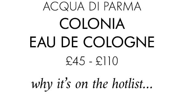 ACQUA DI PARMA Colonia Eau de Cologne £45 - £110 why it’s on the hotlist…
