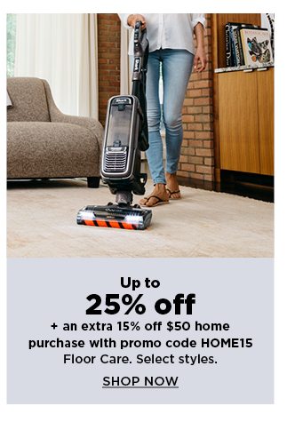up to 25% off floor care. plus, take an extra 15% off your home sale purchase of $50 or more when yo