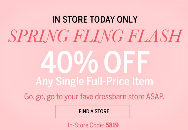 IN STORE TODAY ONLY. Spring Fling Flash 40% OFF Any Single Full-Price Item. Go, go, go to your fave dressbarn store ASAP. In-store Code: 5819.