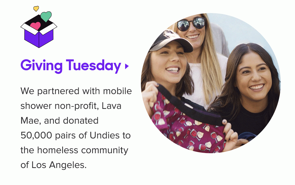 Giving Tuesday We partnered with mobile shower non-profit, Lava Mae, and donated 50,000 pairs of Undies to the homeless community of Los Angeles. 