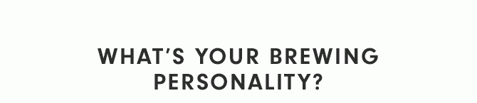 WHAT’S YOUR BREWING PERSONALITY?