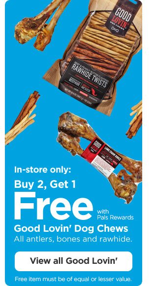 In-store only: Buy 2, Get 1 Free with Pals Rewards. Good Lovin' Dog Chews. All antlers, bones and rawhide. Free item must be of equal or lesser value. View all Good Lovin'.