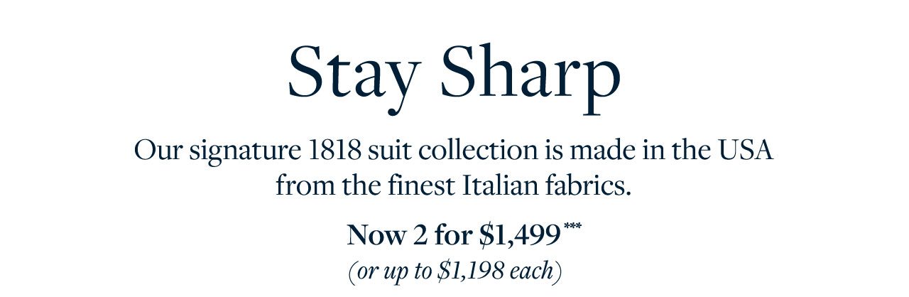 Stay Sharp Our signature 1818 suit collection is made in the USA from the finest Italian fabrics. Now 2 for $1,499 (or up to $1,198 each)