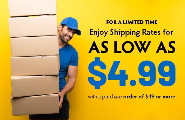 For a limited time, enjoy shipping rates for as low as $4.99