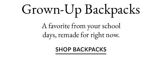 Grown-Up Backpacks. A favorite from your school days, remade for right now. SHOP BACKPACKS