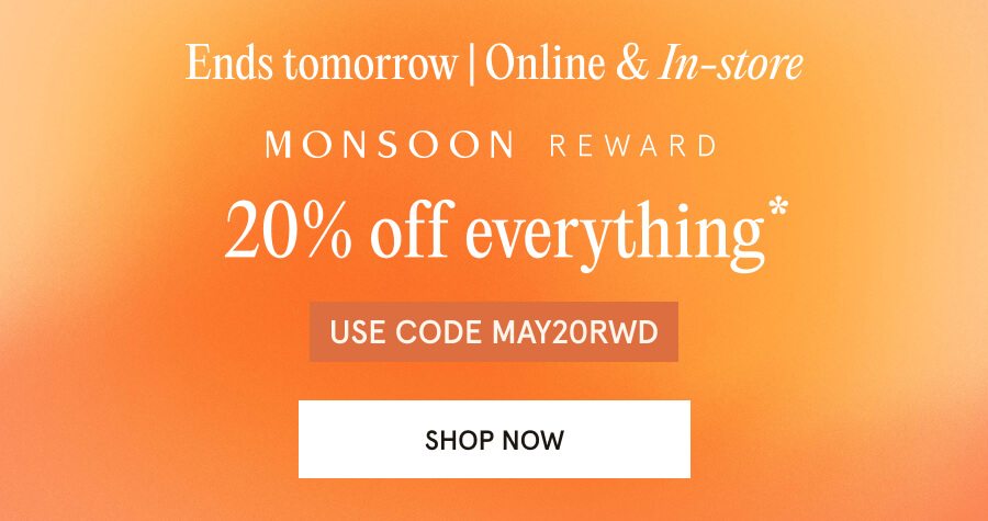 Ends tomorrow. Online & Instore. Monsoon Reward 20% off everything* USE CODE: MAY20RWD SHOP NOW