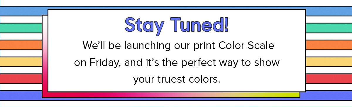 We'll be launching our print Color Scale on Friday, and it's the perfect way to show your truest colors.
