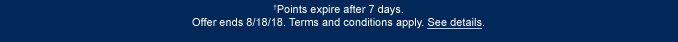 †Points expire after 7 days. Offer ends 8/18/18. Terms and conditions apply. See details.