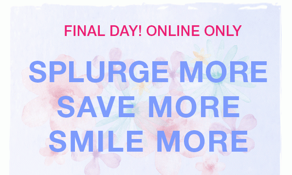 Final day! Online only. Splurge more. Save more. Smile more.