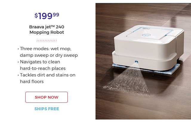 $199.99 Braava jet(TM) 240 Mopping Robot.|three modes:wet mop,damp sweep or dry sweep|navigates to clean hard-to-reach places| tackles dirt and stains on hard floors| shop now.ships free.