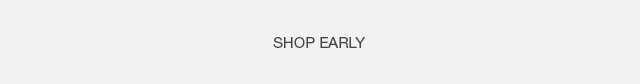 Tertiary Headline - Shop Early