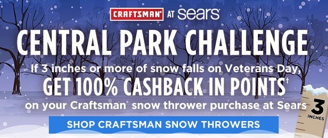 CRAFTSMAN® AT SEARS® | CENTRAL PARK CHALLENGE | If 3 inches or more of snow falls on Veterans Day, GET 100% CASHBACK IN POINTS† on your Craftsman snow thrower purchase at Sears | SHOP CRAFTSMAN SNOW THROWERS