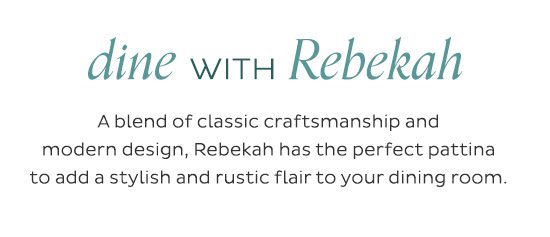 Dine with Rebekah - A blend of classic craftsmanship and modern design, Rebekah has the perfect pattina to add a stylish and rustic flair to your dining room.