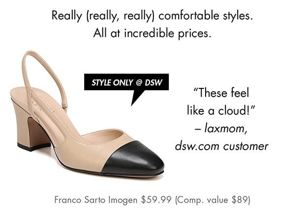 REALLY (REALLY, REALLY) COMFORTABLE STYLES. ALL AT INCREDIBLE PRICES.