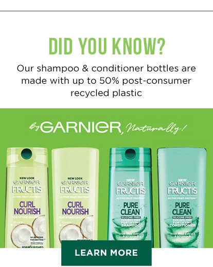 DID YOU KNOW ? - Our shampoo & conditioner bottles are made with up to 50 percent post-consumer recycled plastic - By GARNIER, Naturally! - LEARN MORE