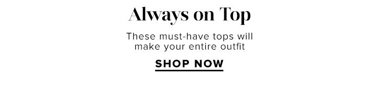 Always on Top: These must-have tops will make your entire outfit. SHOP NOW