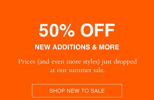 50% OFF NEW ADDITIONS & MORE. Prices (and even more styles) just dropped at our summer sale. SHOP NEW TO SALE.