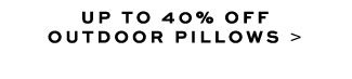 UP TO 40% OFF OUTDOOR PILLOWS >