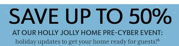 Save up to 50% at our Holly Jolly Home Pre-Cyber Event: holiday updates to get your home ready for guests!