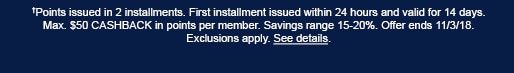 †Points issued in 2 installments. First installment issued within 24 hours and valid for 14 days. Max. $50 CASHBACK in points per member. Savings range 15-20%. Offer ends 11/3/18. Exclusions apply. See details.