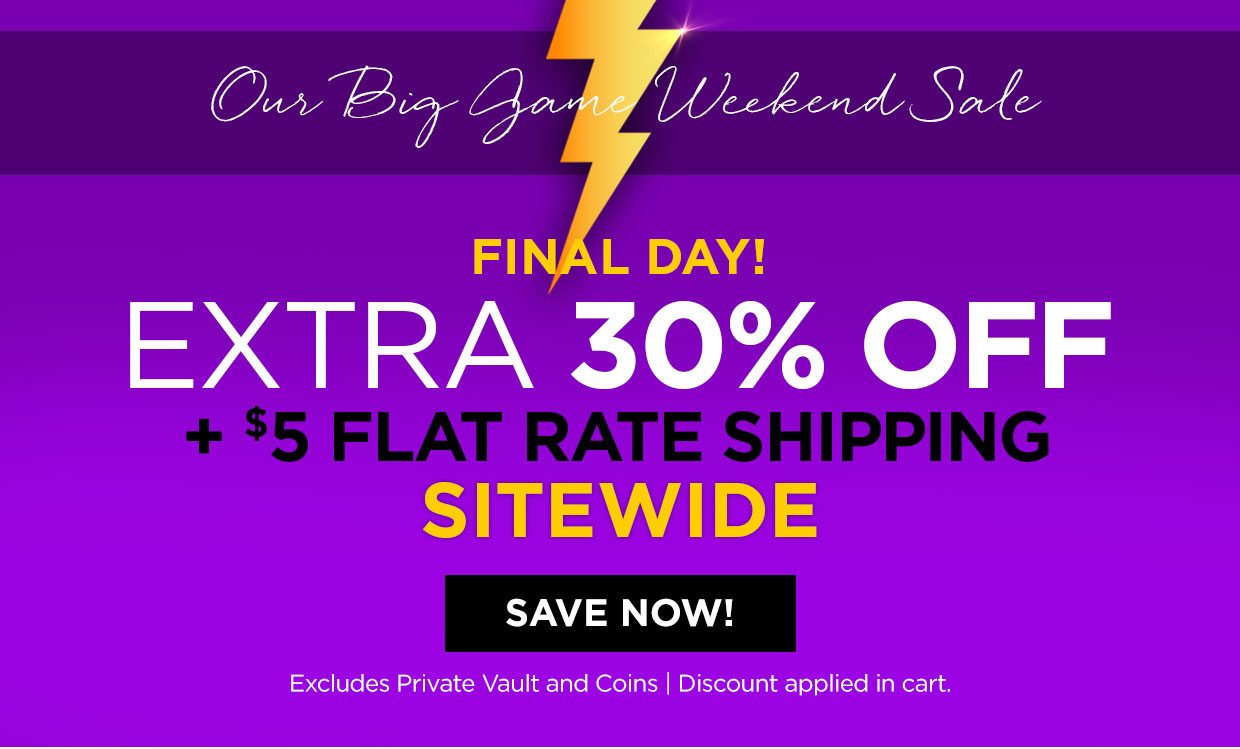 Our Big Game Weekend Sale. FINAL DAY! EXTRA 30% OFF + $5 FLAT RATE SHIPPING SITEWIDE. Shop Now button. Excludes Private Vault and Coins | Discount applied in cart.