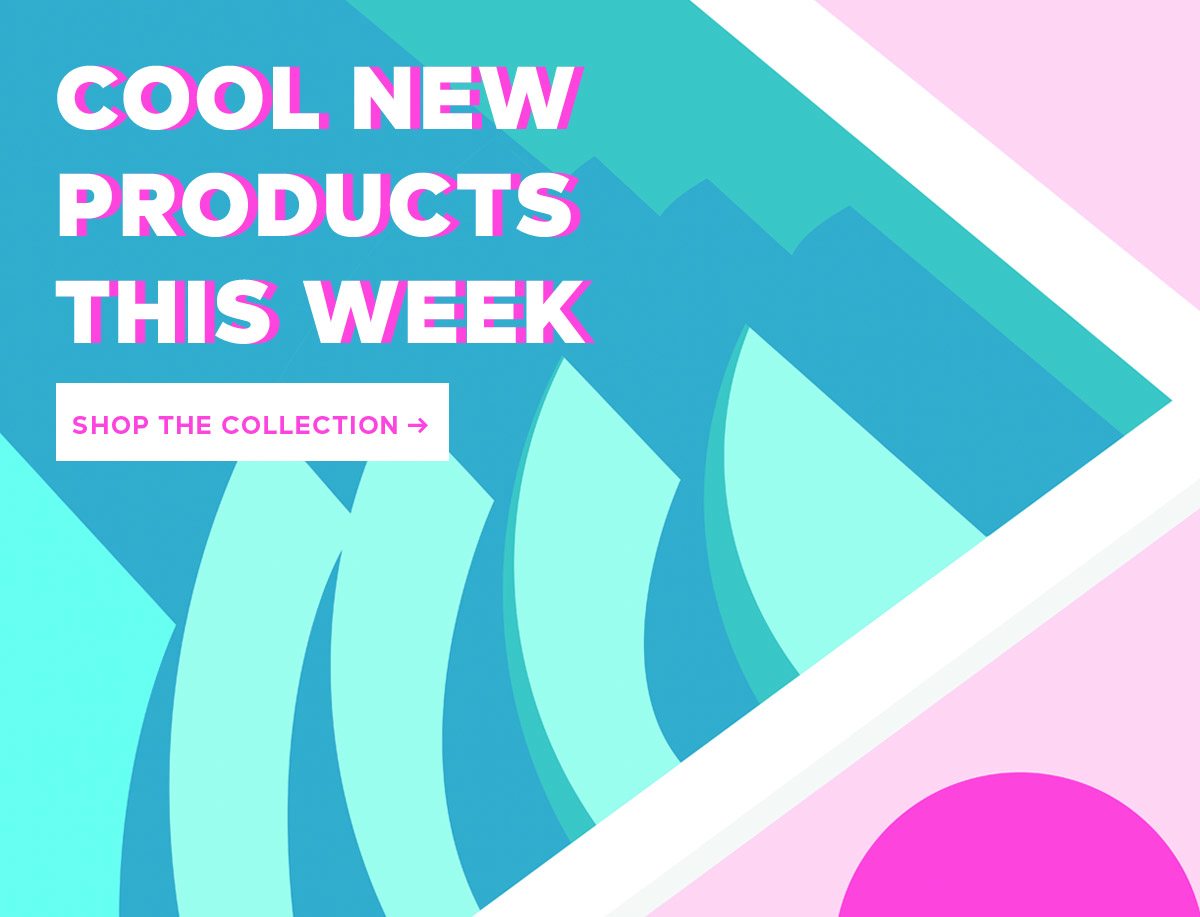 COOL NEW PRODUCTS THIS WEEK Shop the Collection >