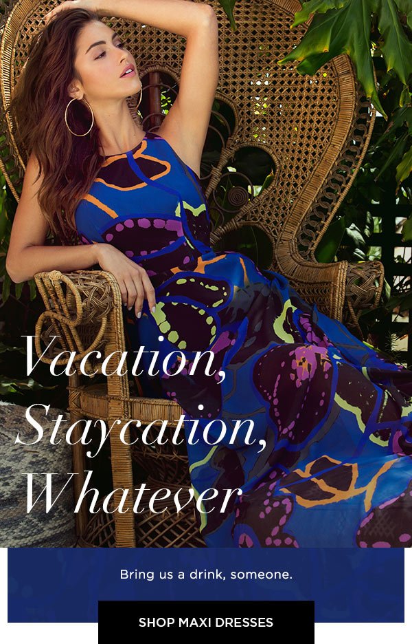 Vacation, Staycation, Whatever Bring us a drink, someone. SHOP MAXI DRESSES >