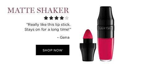 MATTE SHAKER 'Really like this lip stick. Stays on for a long time!' -Gena SHOP NOW