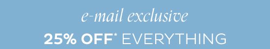 E-mail Exclusive - 25% Off Everything*