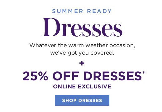 Summer Ready Dresses - Whatever the warm weather occasion, we've got you covered - plus - 25% Off Dresses - Online Exclusive - SHOP DRESSES