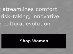 A new collection that streamlines comfort for the rule-breaking, risk-taking, innovative thinkers leading the cultural evolution. | SHOP WOMEN