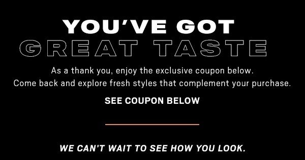 YOU'VE GOT GREAT TASTE. As a thank you enjoy the exclusive coupon below