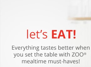 Let's eat! Everything tastes better when you set the table with ZOO® mealtime must-haves!